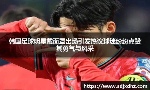 韩国足球明星戴面罩出场引发热议球迷纷纷点赞其勇气与风采